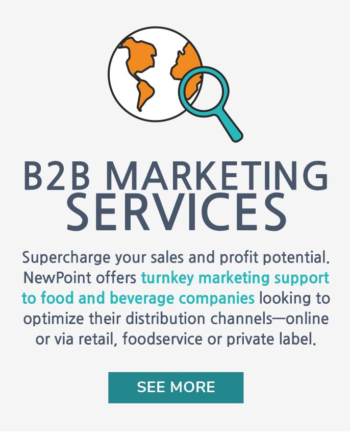 B2B Marketing Services | Supercharge your B2B sales and profit potential. NewPoint offers practical, yet creative, turnkey marketing support to food and beverage companies looking to optimize their distribution channels, whether online or via retail, foodservice or private label.